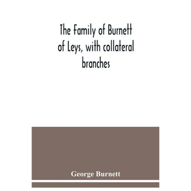 The family of Burnett of Leys, with collateral branches: from the mss. of the late George Burnett