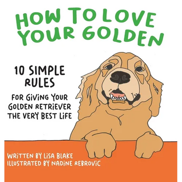 How to Love Your Golden: 10 Simple Rules for Giving Your Golden Retriever the Very Best Life