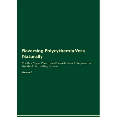 Reversing Polycythemia Vera Naturally The Raw Vegan Plant-Based Detoxification & Regeneration Workbook for Healing Patients. Volume 2