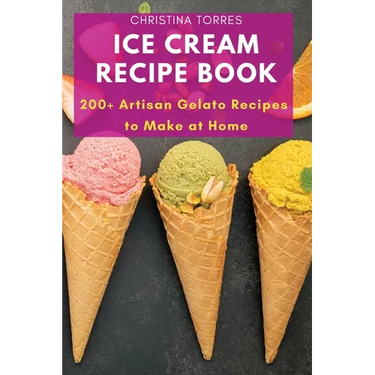 Ice Cream Recipe Book: 200+ Artisan Gelato Recipes to Make at Home