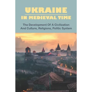 Ukraine In Medieval Time: The Development Of A Civilization And Culture, Religions, Politic System