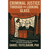 Criminal Justice Through the Looking Glass: Everything You Need to Know That Your Lawyer Won't Tell You - A Step-by-Step Guide to Surviving Jail and P