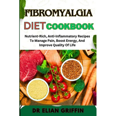 Fibromyalgia Diet Cookbook: Nutrient-Rich, Anti-Inflammatory Recipes To Manage Pain, Boost Energy, And Improve Quality Of Life