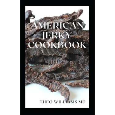 American Jerky Cookbook: The Ultimate Guide To Making Easy And Delicious Dried Meat Or Beef