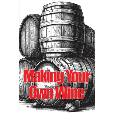 Making Your Own Wine: Everything You Need to Know to Make Your Own Wine at Home