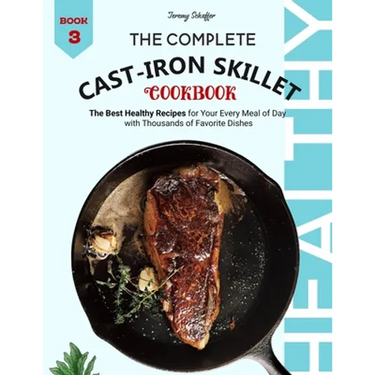 The Complete Cast Iron Skillet Cookbook: The Best Healthy Recipes for Your Every Meal of Day with Thousands of Favorite Dishes (Book 3)