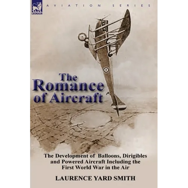 The Romance of Aircraft: the Development of Balloons, Dirigibles and Powered Aircraft Including the First World War in the Air