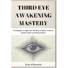 Third Eye Awakening Mastery: 7 Techniques to Open the Third Eye Chakra, Activate and Decalcify Your Pineal Gland