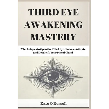 Third Eye Awakening Mastery: 7 Techniques to Open the Third Eye Chakra, Activate and Decalcify Your Pineal Gland