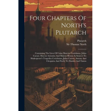 Four Chapters Of North's Plutarch: Containing The Lives Of Caius Marcius Coriolanus, Julius Caesar, Marcus Antonius And Marcus Brutus As Sources To Sh