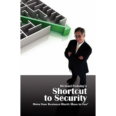MICHAEL PODOLNY'S SHORTCUT TO SECURITY Make Your Business Worth More to You