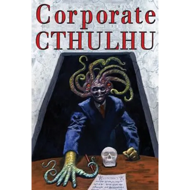 Corporate Cthulhu: Lovecraftian Tales of Bureaucratic Nightmare