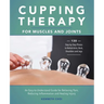 Cupping Therapy for Muscles and Joints: An Easy-To-Understand Guide for Relieving Pain, Reducing Inflammation and Healing Injury