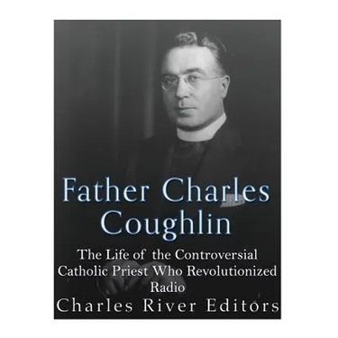 Father Charles Coughlin: The Life of the Controversial Catholic Priest Who Revolutionized Radio