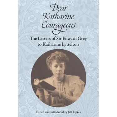Dear Katharine Courageous: The Letters of Sir Edward Grey to Katharine Lyttelton