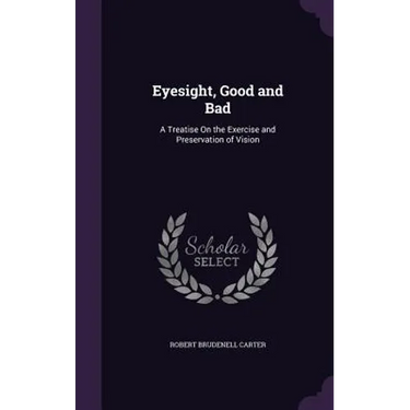 Eyesight, Good and Bad: A Treatise On the Exercise and Preservation of Vision