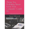 Things You Probably Never Knew Your Computer Could Do: 50 Plus Essential Features Tips and Tweaks for Windows and Mac OS X