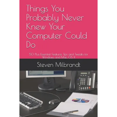 Things You Probably Never Knew Your Computer Could Do: 50 Plus Essential Features Tips and Tweaks for Windows and Mac OS X