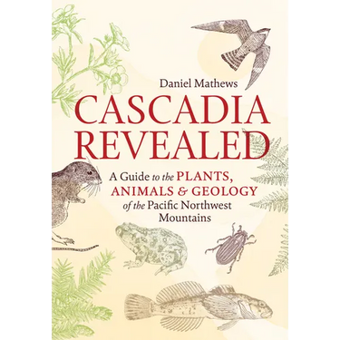 Cascadia Revealed: A Guide to the Plants, Animals, and Geology of the Pacific Northwest Mountains
