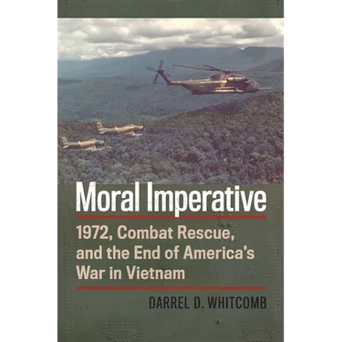Moral Imperative: 1972, Combat Rescue, and the End of America's War in Vietnam