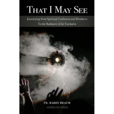 That I May See: Journeying from Spiritual Confusion and Blindness To the Radiance of the Eucharist