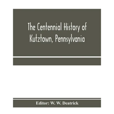 The centennial history of Kutztown, Pennsylvania: celebrating the centennial of the incorporation of the borough, 1815-1915