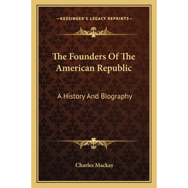 The Founders Of The American Republic: A History And Biography