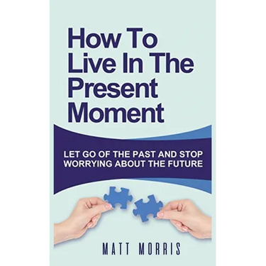 How to Live in the Present Moment: Let Go of the Past & Stop Worrying about the Future