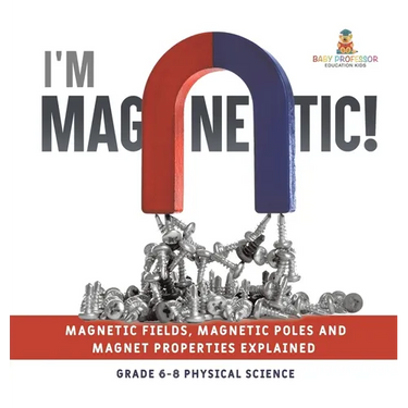 I'm Magnetic! Magnetic Fields, Magnetic Poles and Magnet Properties Explained Grade 6-8 Physical Science