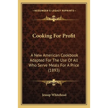 Cooking For Profit: A New American Cookbook Adapted For The Use Of All Who Serve Meals For A Price (1893)