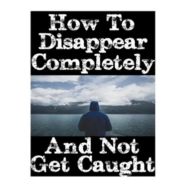 How To Disappear Completely and Not Get Caught: 26 Lessons On How To Evade The Authorities, Establish A New Identity, and Start A New Life Without Lea
