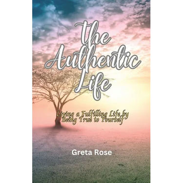 The Authentic Life: Living a Fulfilling Life by Being True to Yourself