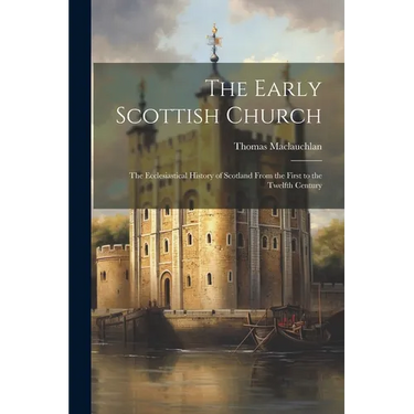 The Early Scottish Church: The Ecclesiastical History of Scotland From the First to the Twelfth Century