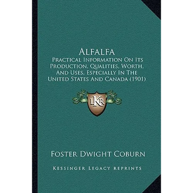 Alfalfa: Practical Information On Its Production, Qualities, Worth, And Uses, Especially In The United States And Canada (1901)