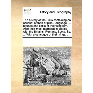 The History of the Picts Containing an Account of Their Original, Language, ... Bounds and Limits of Their Kingdom. Also Their Most Memorable Battles