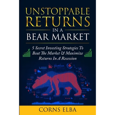 Unstoppable Returns In a Bear Market: 5 Secret Investing Strategies To Beat The Market & Maximize Returns In A Recession