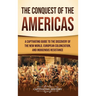 The Conquest of the Americas: A Captivating Guide to the Discovery of the New World, European Colonization, and Indigenous Resistance