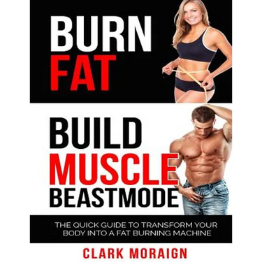 Burn Fat Build Muscle: The Quick Guide to Turning Your Body into a Fat Burning Machine