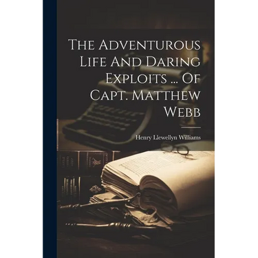 The Adventurous Life And Daring Exploits ... Of Capt. Matthew Webb