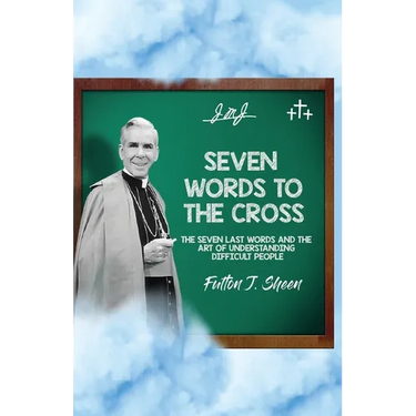 Seven Words to the Cross: The Seven Last Words and the Art of Understanding Difficult People