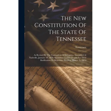 The New Constitution Of The State Of Tennessee: As Revised By The Convention Of Delegates, Assembled At Nashville, January 10, 1870. Submitted To The