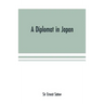 A diplomat in Japan; The inner history of the critical years in the evolution of Japan when the ports were opened and the monarchy restored, recorded