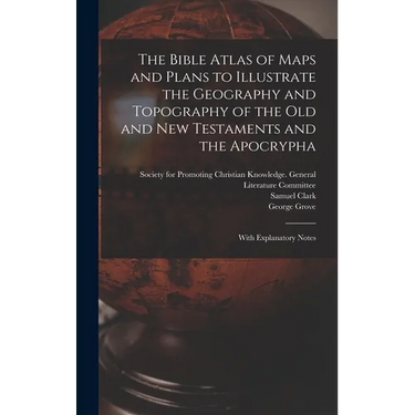 The Bible Atlas of Maps and Plans to Illustrate the Geography and Topography of the Old and New Testaments and the Apocrypha: With Explanatory Notes