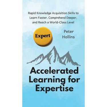 Accelerated Learning for Expertise: Rapid Knowledge Acquisition Skills to Learn Faster, Comprehend Deeper, and Reach a World-Class Level