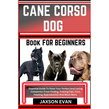 Cane Corso Dog Book for Beginners: Essential Guide To Raise Your Perfect And Loving Companion From Finding, Training Tips, Care, Feeding, Reproduction