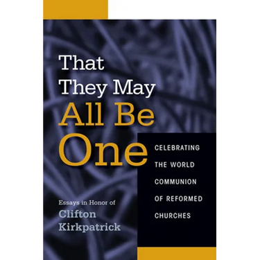 That They May All Be One: Celebrating the World Communion of Reformed Churches: Essays in Honor of Clifton Kirkpatrick