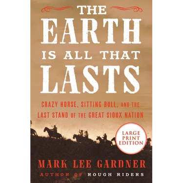 The Earth Is All That Lasts: Crazy Horse, Sitting Bull, and the Last Stand of the Great Sioux Nation