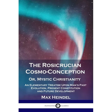 The Rosicrucian Cosmo-Conception, Or, Mystic Christianity: An Elementary Treatise Upon Man's Past Evolution, Present Constitution and Future Developme