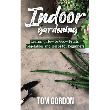 Indoor Gardening: Learning How to Grow Fruits, Vegetables and Herbs for Beginners