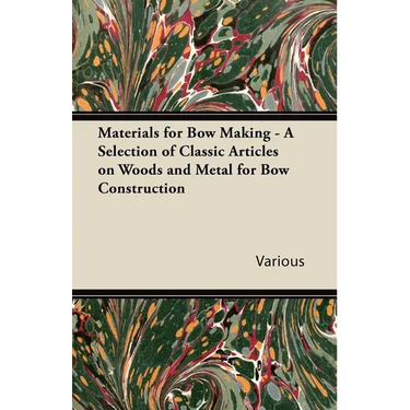 Materials for Bow Making - A Selection of Classic Articles on Woods and Metal for Bow Construction
